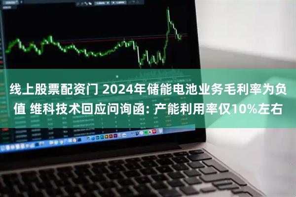 线上股票配资门 2024年储能电池业务毛利率为负值 维科技术回应问询函: 产能利用率仅10%左右