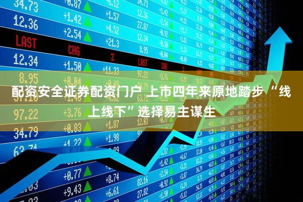 配资安全证券配资门户 上市四年来原地踏步 “线上线下”选择易主谋生