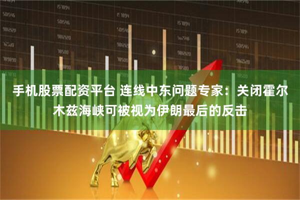 手机股票配资平台 连线中东问题专家：关闭霍尔木兹海峡可被视为伊朗最后的反击