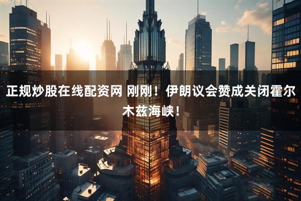 正规炒股在线配资网 刚刚！伊朗议会赞成关闭霍尔木兹海峡！