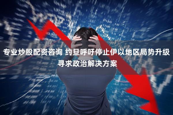 专业炒股配资咨询 约旦呼吁停止伊以地区局势升级 寻求政治解决方案