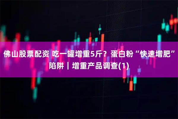 佛山股票配资 吃一罐增重5斤？蛋白粉“快速增肥”陷阱｜增重产品调查(1)