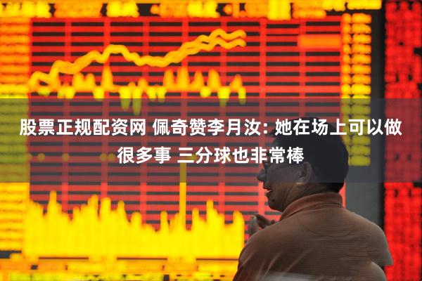 股票正规配资网 佩奇赞李月汝: 她在场上可以做很多事 三分球也非常棒
