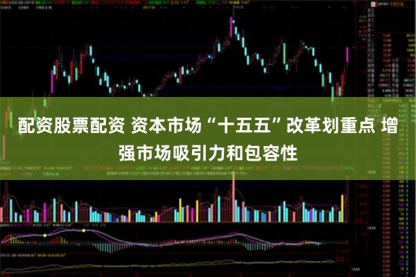 配资股票配资 资本市场“十五五”改革划重点 增强市场吸引力和包容性