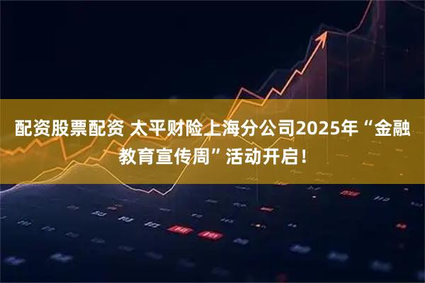 配资股票配资 太平财险上海分公司2025年“金融教育宣传周”活动开启！
