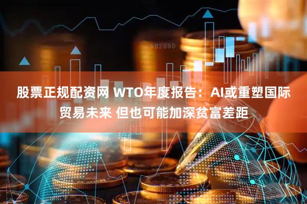 股票正规配资网 WTO年度报告：AI或重塑国际贸易未来 但也可能加深贫富差距