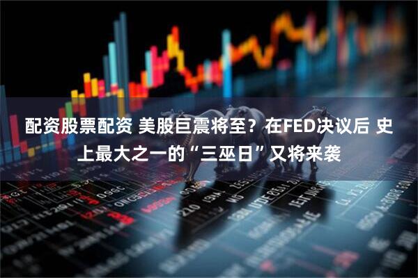 配资股票配资 美股巨震将至？在FED决议后 史上最大之一的“三巫日”又将来袭