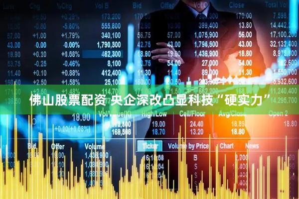 佛山股票配资 央企深改凸显科技“硬实力”