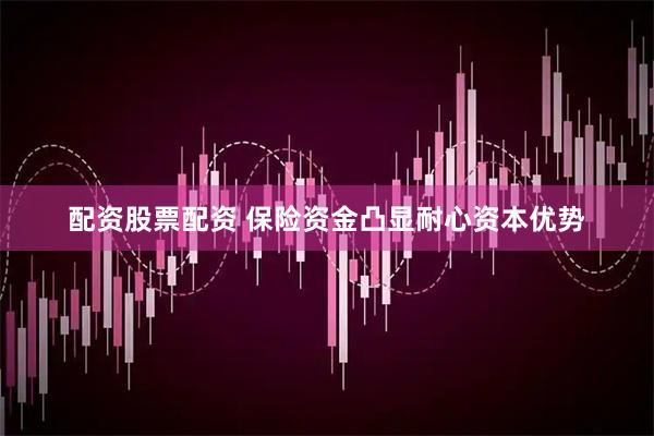 配资股票配资 保险资金凸显耐心资本优势