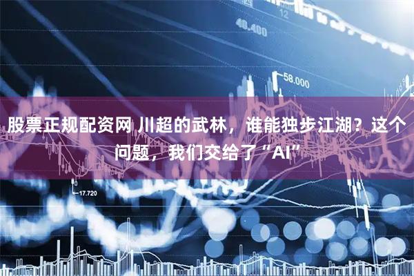股票正规配资网 川超的武林，谁能独步江湖？这个问题，我们交给了“AI”