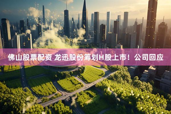 佛山股票配资 龙迅股份筹划H股上市！公司回应