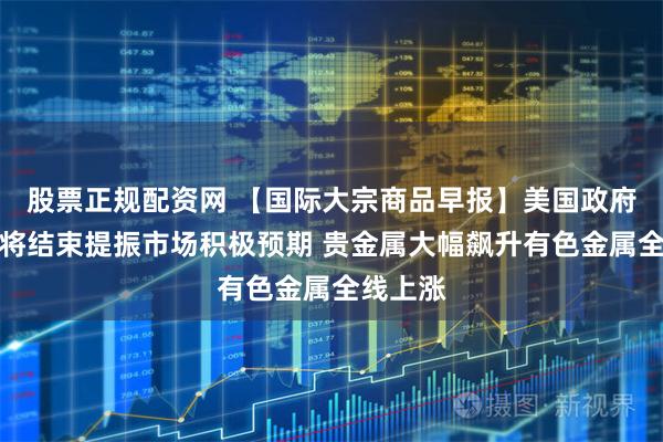 股票正规配资网 【国际大宗商品早报】美国政府停摆或将结束提振市场积极预期 贵金属大幅飙升有色金属全线上涨