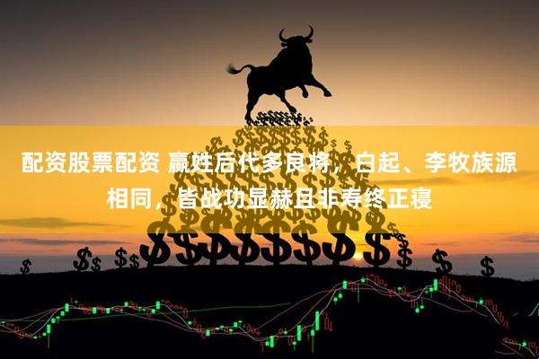 配资股票配资 嬴姓后代多良将，白起、李牧族源相同，皆战功显赫且非寿终正寝