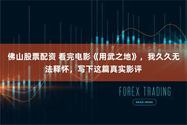 佛山股票配资 看完电影《用武之地》，我久久无法释怀，写下这篇真实影评