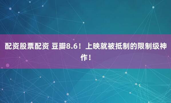 配资股票配资 豆瓣8.6！上映就被抵制的限制级神作！